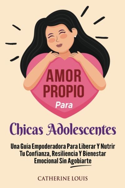 Amor Propio Para Chicas Adolescentes: Una Guia Empoderadora Para Liberar Y Nutrir Tu Confianza, Resiliencia Y Bienestar Emocional Sin Agobiarte (Spanish Edition)