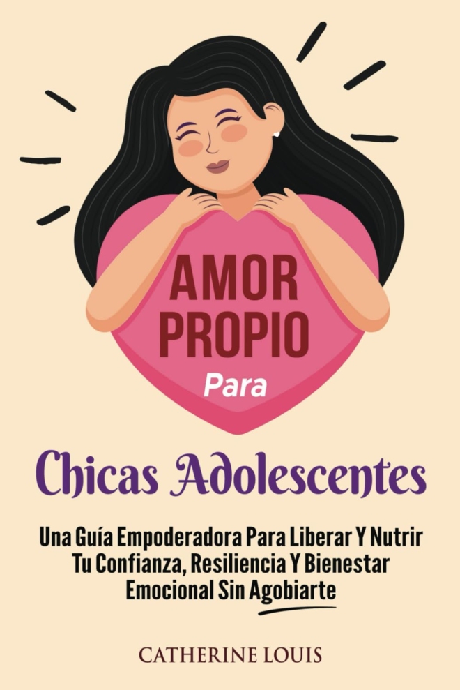 Amor Propio Para Chicas Adolescentes: Una Guia Empoderadora Para Liberar Y Nutrir Tu Confianza, Resiliencia Y Bienestar Emocional Sin Agobiarte (Spanish Edition)