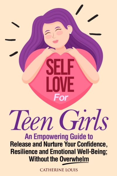 Self-Love for Teen Girls: An Empowering Guide to Release and Sustain Your Confidence, Resilience, and Emotional Well-Being Without the Overwhelm