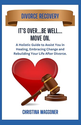 Divorce Recovery: It’s Over, Be Well, Move On: A Holistic Guide to Assist You in Healing, Embracing Change and Rebuilding Your Life After Divorce