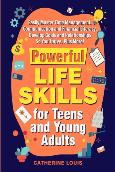 Powerful Skills for Teens and Young Adults: Easily Master Time Management, Communication, and Financial Literacy. Develop Goals and Relationships So You Thrive Plus More