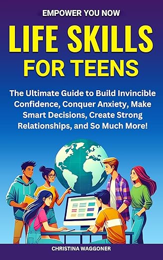 Empower You Now: Life Skills for Teens: THE ULTIMATE GUIDE TO BUILD INVINCIBLE CONFIDENCE, CONQUER ANXIETY, MAKE SMART DECISIONS, CREATE STRONG RELATIONSHIPS, AND SO MUCH MORE!